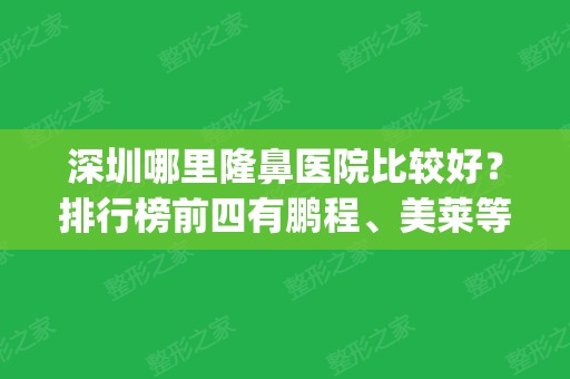 深圳哪里隆鼻医院比较好？排行榜前四有鹏程、美莱等_四强联合对比结果！