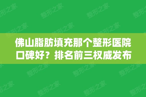 佛山脂肪填充那个整形医院口碑好？排名前三权威发布_手术价格查询