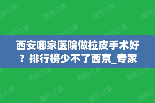 西安哪家医院做拉皮手术好？排行榜少不了西京_专家案例和价格表分享！