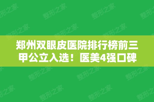 郑州双眼皮医院排行榜前三甲公立入选！医美4强口碑盘点~价格查收