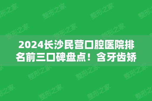 2024长沙民营口腔医院排名前三口碑盘点！含牙齿矫正（整牙）价格表参考