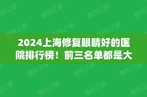 2024上海修复眼睛好的医院排行榜！前三名单都是大牌_九院案例请参考!