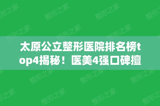 太原公立整形医院排名榜top4揭秘！医美4强口碑擅长各不同~隆鼻价格参考