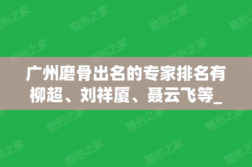 广州磨骨出名的专家排名有柳超、刘祥厦、聂云飞等_案例实拍及价格表公布！