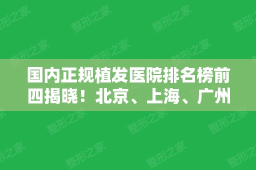 国内正规植发医院排名榜前四揭晓！北京、上海	、广州均有代表！收费价格曝光