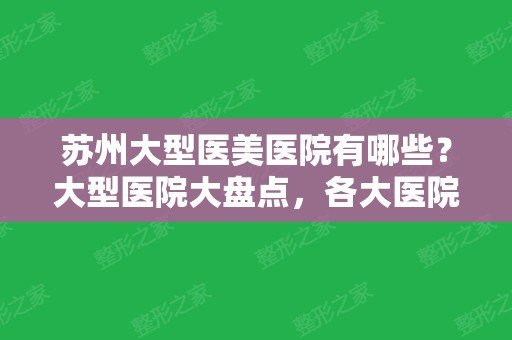 苏州大型医美医院有哪些？大型医院大盘点，各大医院解析介绍