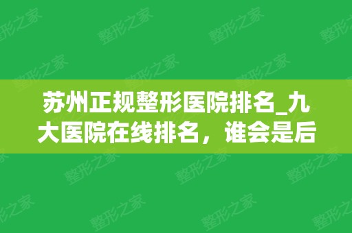 苏州正规整形医院排名_九大医院在线排名，谁会是后的赢家!