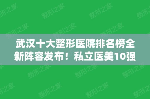 武汉十大整形医院排名榜全新阵容发布！私立医美10强汇总_口碑擅长各不同~