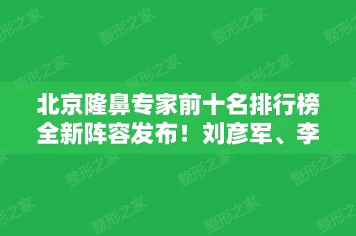 北京隆鼻专家前十名排行榜全新阵容发布！刘彦军、李劲良、刘暾等口碑技术点评