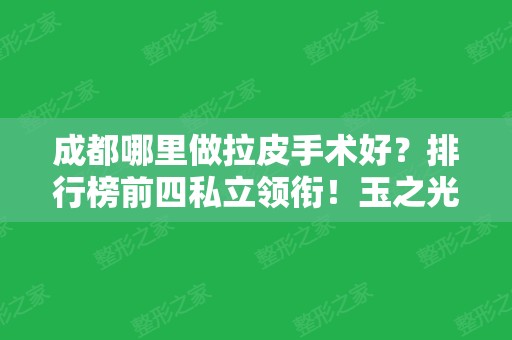 成都哪里做拉皮手术好？排行榜前四私立领衔！玉之光、銅雀台上榜~价格查询