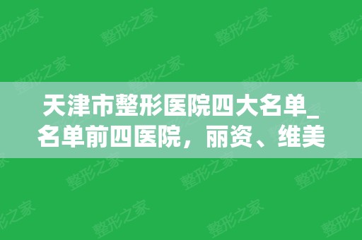 天津市整形医院四大名单_名单前四医院，丽资、维美各知名医院特色介绍