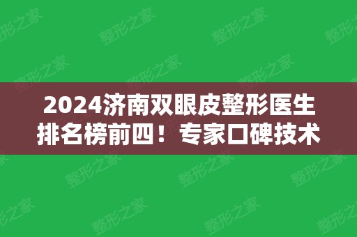 2024济南双眼皮整形医生排名榜前四！专家口碑技术点评~案例	、价格参考