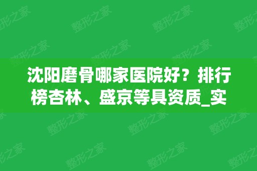 沈阳磨骨哪家医院好？排行榜杏林、盛京等具资质_实力全面比拼！