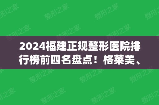 2024福建正规整形医院排行榜前四名盘点！格莱美、美莱口碑领衔_隆鼻价格分享