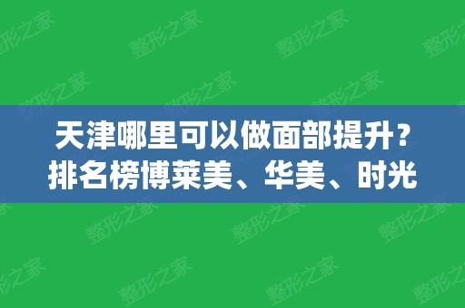 天津哪里可以做面部提升？排名榜博莱美、华美、时光等实力硬_价格透明