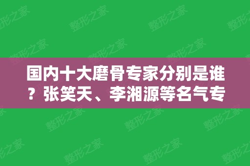 国内十大磨骨专家分别是谁？张笑天	、李湘源等名气专家，还有任职医院