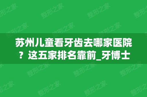 苏州儿童看牙齿去哪家医院？这五家排名靠前_牙博士、苏州口腔医院价格了解对比