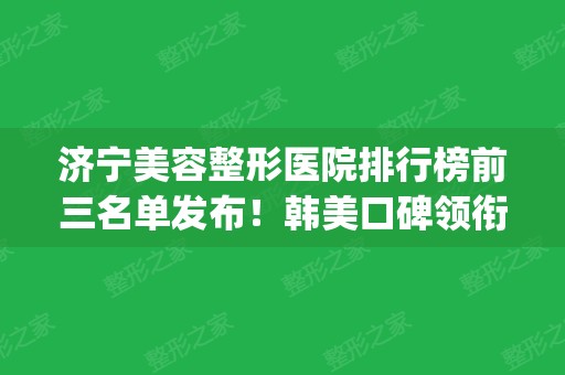 济宁美容整形医院排行榜前三名单发布！韩美口碑领衔_附隆鼻价格查询