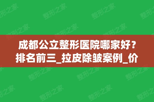 成都公立整形医院哪家好？排名前三_拉皮除皱案例_价格表纷纷一览!