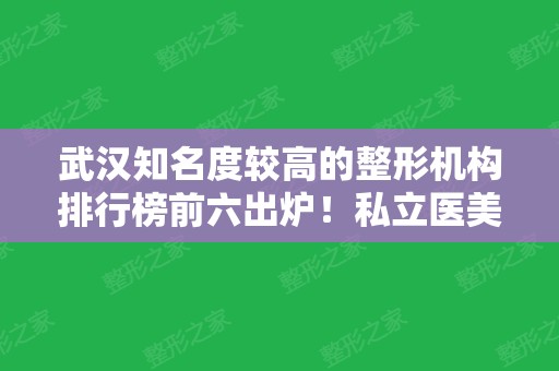 武汉知名度较高的整形机构排行榜前六出炉！私立医美6强医院口碑擅长各不同~