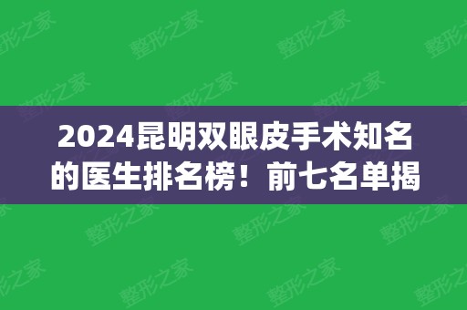 2024昆明双眼皮手术知名的医生排名榜！前七名单揭晓_案例和价格表如下！