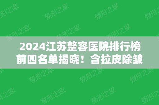 2024江苏整容医院排行榜前四名单揭晓！含拉皮除皱价格（费用）免费查询