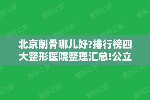 北京削骨哪儿好?排行榜四大整形医院整理汇总!公立私立均在内~磨骨价格查收