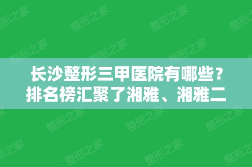 长沙整形三甲医院有哪些？排名榜汇聚了湘雅、湘雅二院、省医院等！实力技术哪个强？