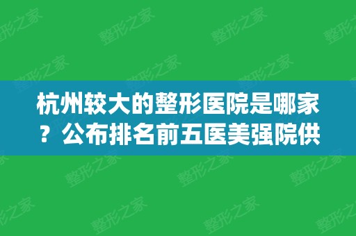 杭州较大的整形医院是哪家？公布排名前五医美强院供对比_含隆鼻案例实拍