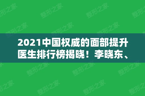 2024中国权威的面部提升医生排行榜揭晓！李晓东、王志军、张余光等大咖任你选