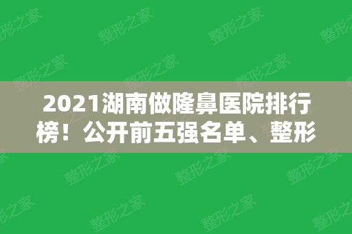 2024湖南做隆鼻医院排行榜！公开前五强名单、整形案例效果图及价格收费表