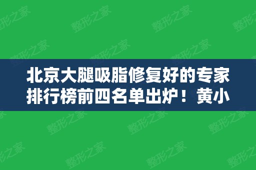 北京大腿吸脂修复好的专家排行榜前四名单出炉！黄小应	、王明利榜上有名