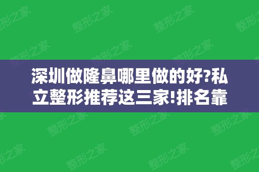 深圳做隆鼻哪里做的好?私立整形推荐这三家!排名靠前口碑好、价格也合理