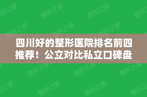 四川好的整形医院排名前四推荐！公立对比私立口碑盘点~成都二院、东篱领衔