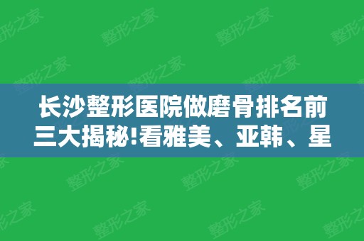 长沙整形医院做磨骨排名前三大揭秘!看雅美、亚韩	、星雅谁强？价格新公开