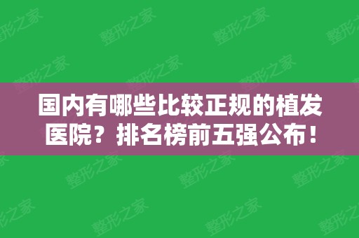 国内有哪些比较正规的植发医院？排名榜前五强公布！快速了解下价格和口碑