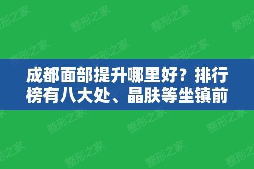 成都面部提升哪里好？排行榜有八大处、晶肤等坐镇前四！技术和口碑不会让你失望！