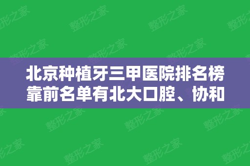 北京种植牙三甲医院排名榜靠前名单有北大口腔、协和、北医三院等！一览案例和价格