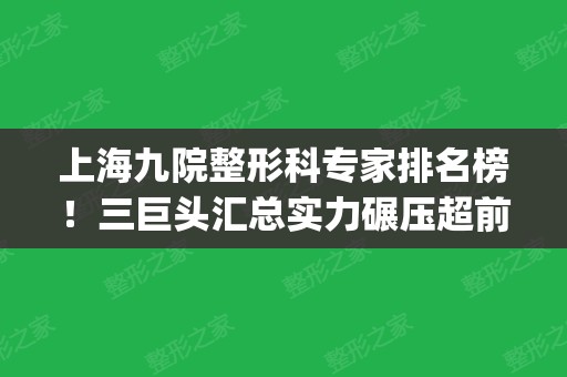 上海九院整形科专家排名榜！三巨头汇总实力碾压超前_隆鼻案例和价格不输！