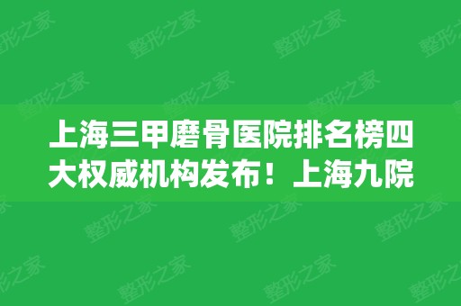 上海三甲磨骨医院排名榜四大权威机构发布！上海九院强势上榜_2024磨骨价格表公示