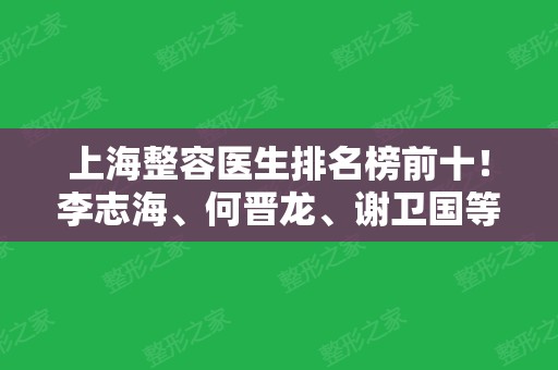 上海整容医生排名榜前十！李志海、何晋龙、谢卫国等整形大咖上榜~对比谁更厉害