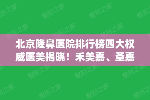 北京隆鼻医院排行榜四大权威医美揭晓！禾美嘉、圣嘉荣强势上榜_2024鼻整形价格查询