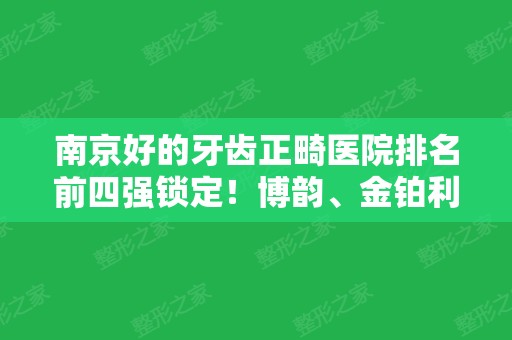 南京好的牙齿正畸医院排名前四强锁定！博韵、金铂利、美奥等案例价格都介绍