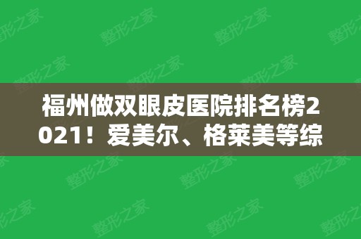 福州做双眼皮医院排名榜2024！爱美尔、格莱美等综合实力强，有案例价格对比