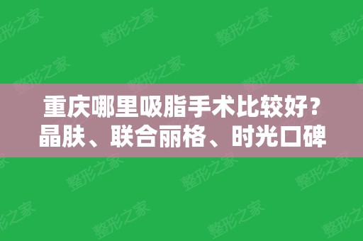 重庆哪里吸脂手术比较好？晶肤、联合丽格、时光口碑实力都不错，排名靠前！