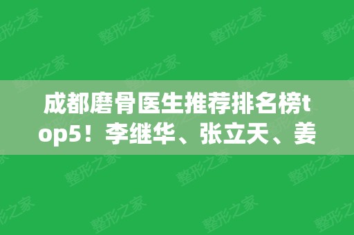 成都磨骨医生推荐排名榜top5！李继华、张立天、姜宇禄技术好还不贵~价格查收