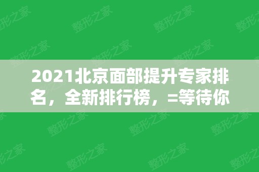 2024北京面部提升专家排名，全新排行榜，=等待你的解锁。免费咨询案例价格。