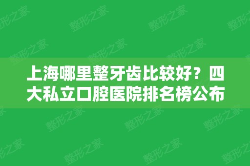 上海哪里整牙齿比较好？四大私立口腔医院排名榜公布！价格（收费）查收