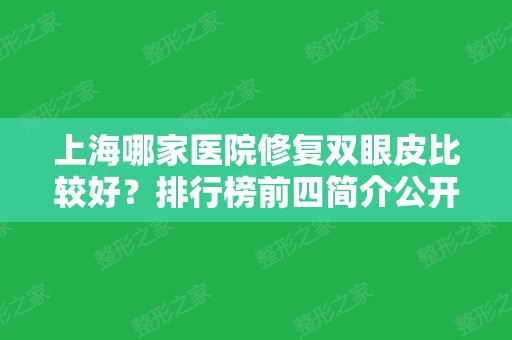 上海哪家医院修复双眼皮比较好？排行榜前四简介公开！医美4强口碑价格盘点