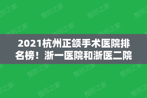 2024杭州正颌手术医院排名榜！浙一医院和浙医二院等实力在线比拼！看看你喜欢哪一个？